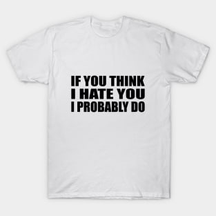 If You Think I Hate You I Probably Do T-Shirt